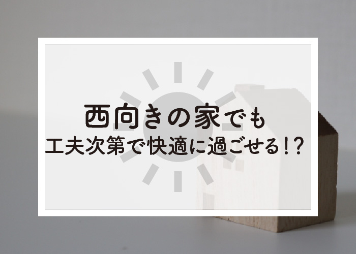 西向きの家でも工夫次第で快適に過ごせる！？対策を紹介！