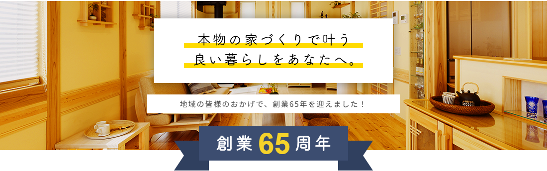 本物の家づくりで叶う良い暮らしをあなたへ。地域の皆様のおかげで創業65年を迎えました。