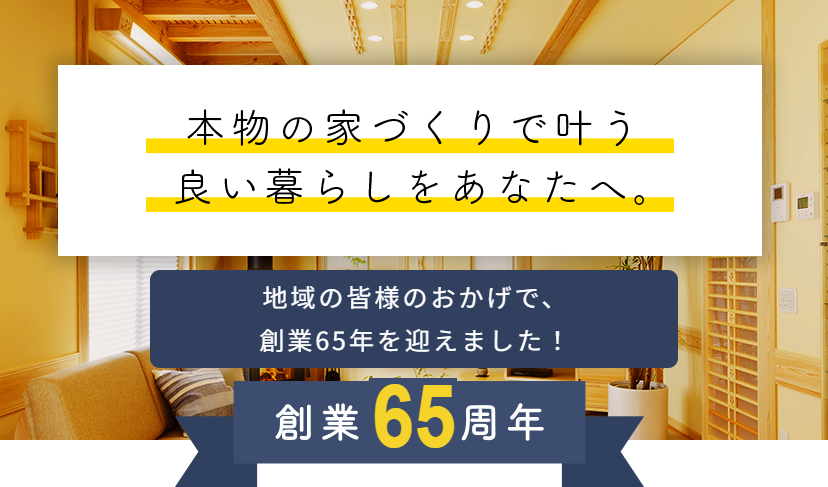 本物の家づくりで叶う良い暮らしをあなたへ。地域の皆様のおかげで創業65年を迎えました。