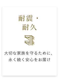 耐震・耐久 大切な家族を守るために、永く続く安心をお届け