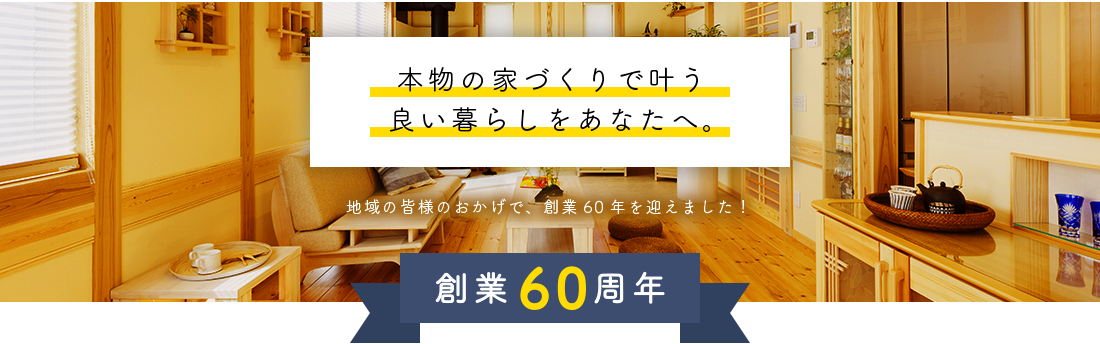 本物の家づくりで叶う良い暮らしをあなたへ。地域の皆様のおかげで創業60年を迎えました。