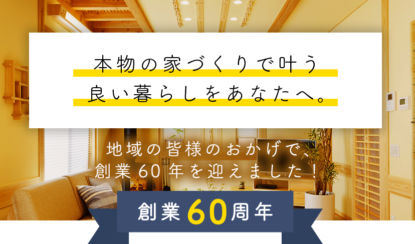 本物の家づくりで叶う良い暮らしをあなたへ。地域の皆様のおかげで創業60年を迎えました。