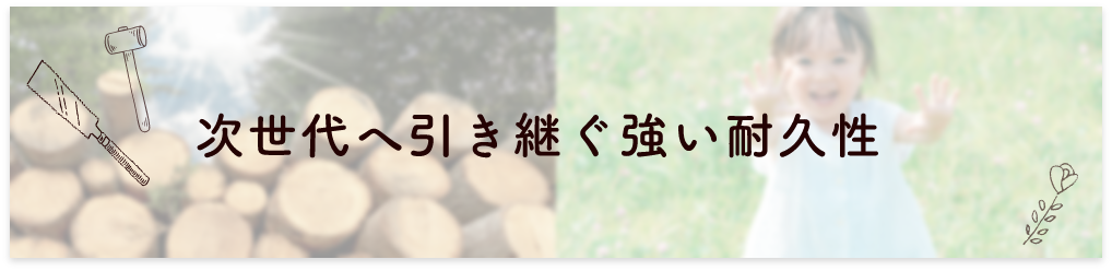 次世代へ引き継ぐ強い耐久性