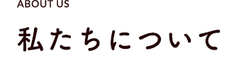 ABOUT US 私たちについて