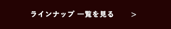 ラインナップ一覧を見る　リンクボタン