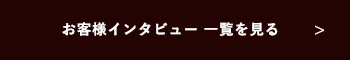 お客様インタビュー一覧を見る　リンクボタン