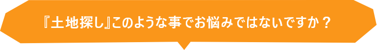 『土地探し』このような事でお悩みではないですか？