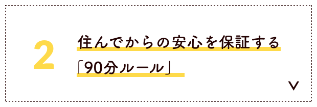 住んでからの安心を保証する「90分ルール」